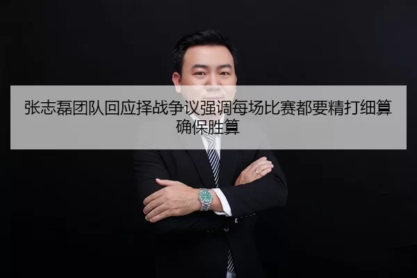 张志磊团队回应择战争议强调每场比赛都要精打细算确保胜算