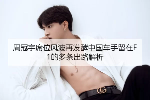周冠宇席位风波再发酵中国车手留在F1的多条出路解析