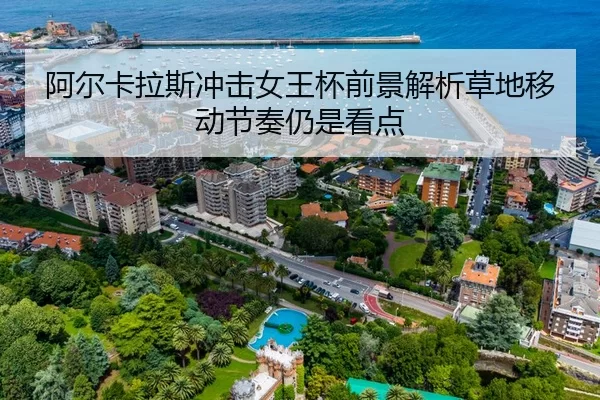 阿尔卡拉斯冲击女王杯前景解析草地移动节奏仍是看点