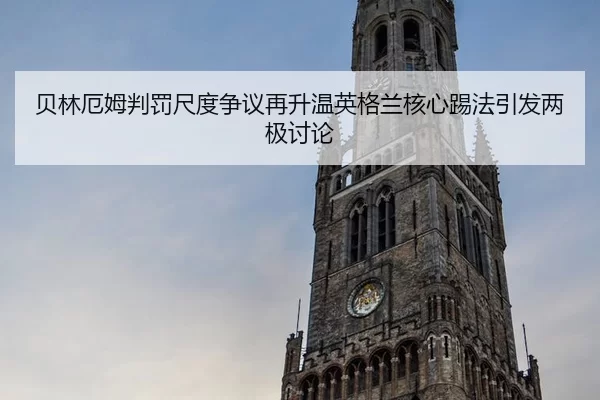 贝林厄姆判罚尺度争议再升温英格兰核心踢法引发两极讨论