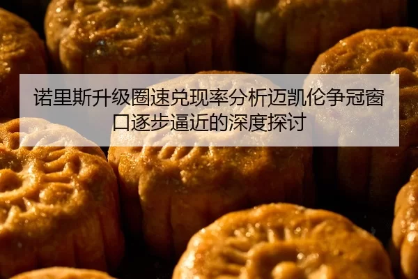 诺里斯升级圈速兑现率分析迈凯伦争冠窗口逐步逼近的深度探讨