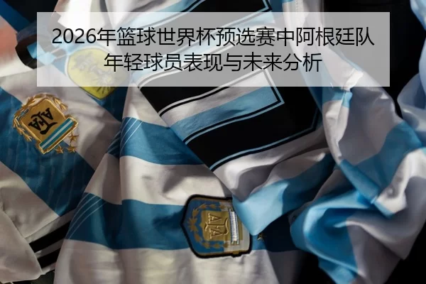 nian-lan-qiu-shi-jie-bei-yu-xuan-sai-zhong-a-gen-ting-dui-nian-qing-qiu-yuan-biao-xian-yu-wei-lai-fen-xi-2-455.jpg