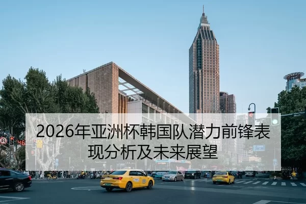 2026年亚洲杯韩国队潜力前锋表现分析及未来展望