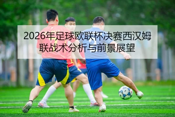 2026年足球欧联杯决赛西汉姆联战术分析与前景展望