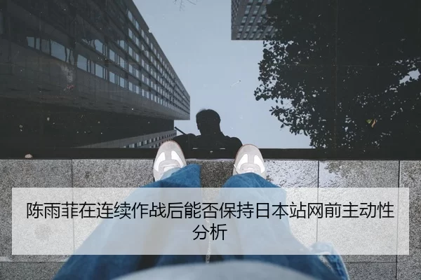 陈雨菲在连续作战后能否保持日本站网前主动性分析