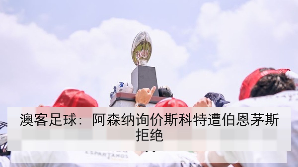 澳客足球: 阿森纳询价斯科特遭伯恩茅斯拒绝 澳客足球: 阿森纳询价斯科特遭伯恩茅斯拒绝