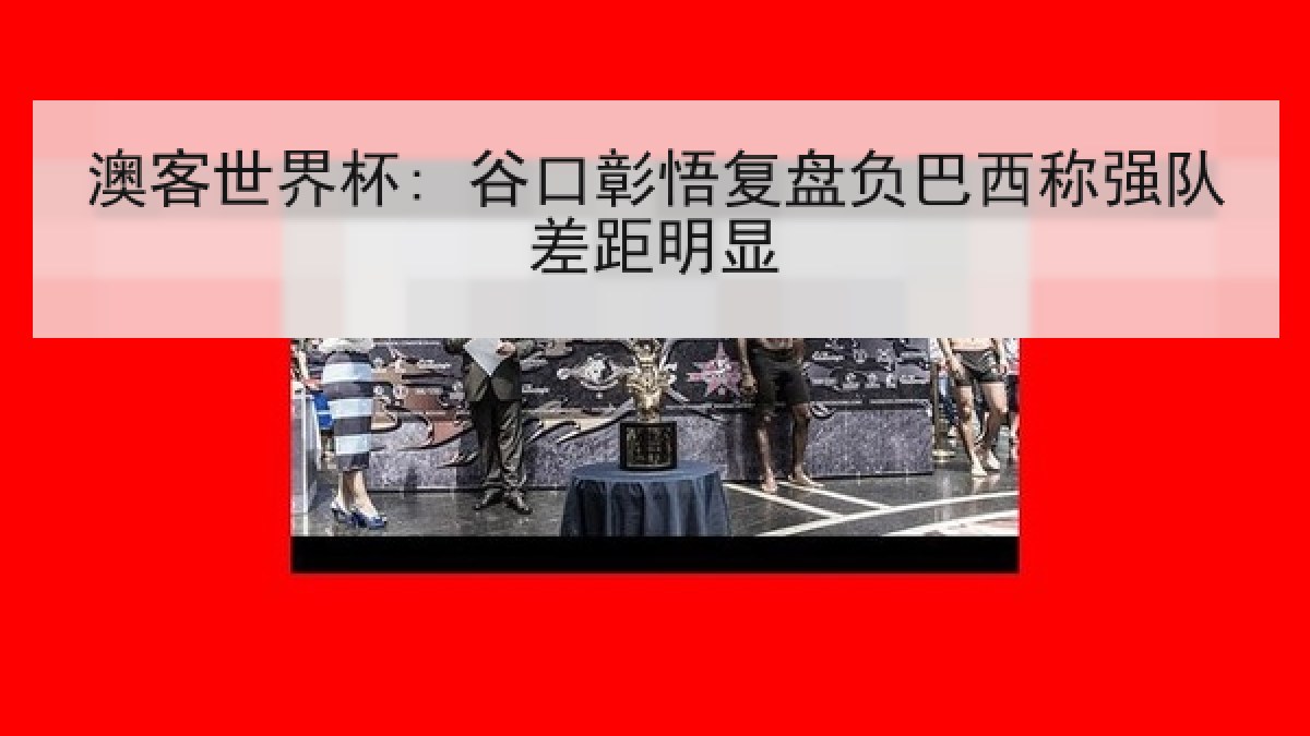 澳客世界杯: 谷口彰悟复盘负巴西称强队差距明显 澳客世界杯: 谷口彰悟复盘负巴西称强队差距明显