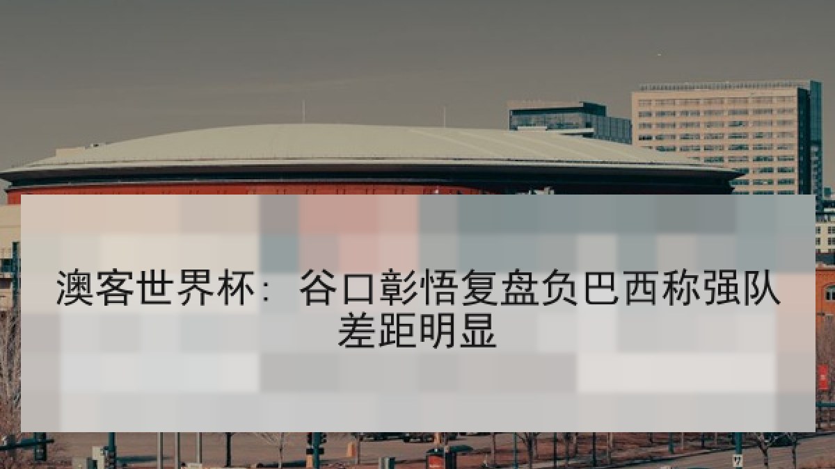 澳客世界杯: 谷口彰悟复盘负巴西称强队差距明显