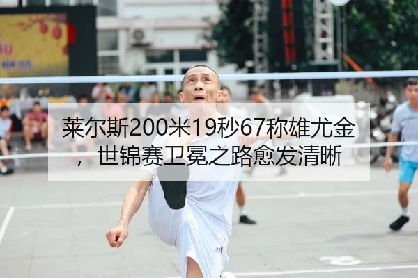 莱尔斯200米19秒67称雄尤金，世锦赛卫冕之路愈发清晰