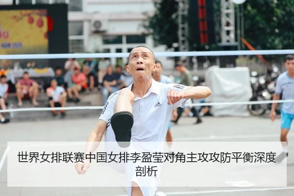 世界女排联赛中国女排李盈莹对角主攻攻防平衡深度剖析