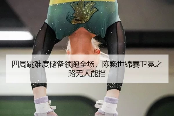 四周跳难度储备领跑全场，陈巍世锦赛卫冕之路无人能挡