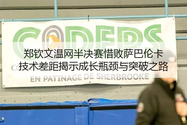 郑钦文温网半决赛惜败萨巴伦卡 技术差距揭示成长瓶颈与突破之路