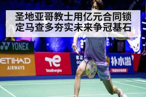 圣地亚哥教士用亿元合同锁定马查多夯实未来争冠基石