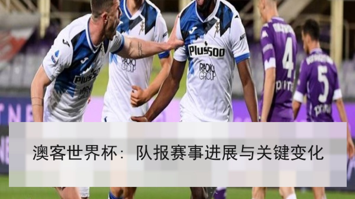 澳客世界杯: 队报赛事进展与关键变化