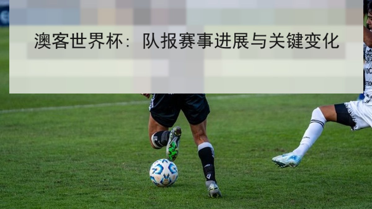 澳客世界杯: 队报赛事进展与关键变化