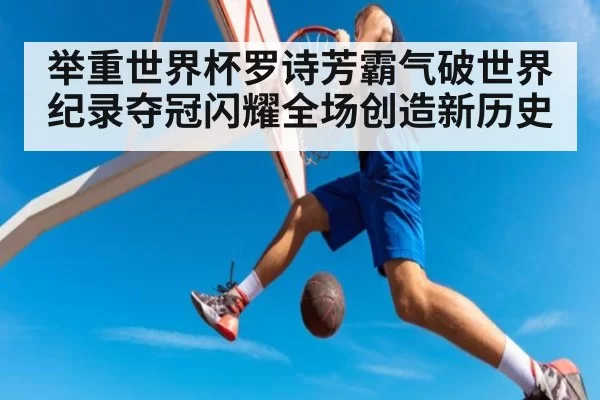 举重世界杯罗诗芳霸气破世界纪录夺冠闪耀全场创造新历史
