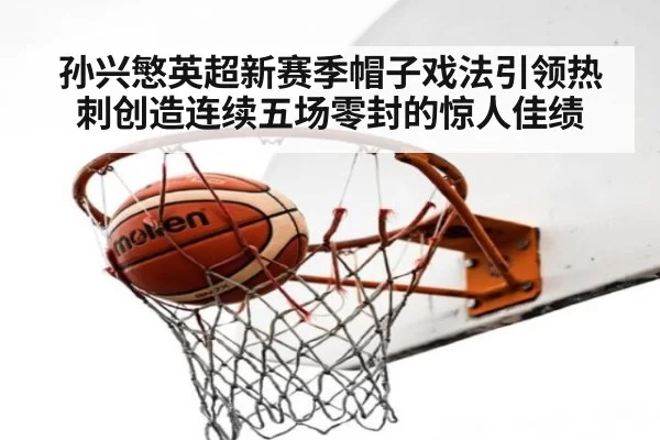 孙兴慜英超新赛季帽子戏法引领热刺创造连续五场零封的惊人佳绩
