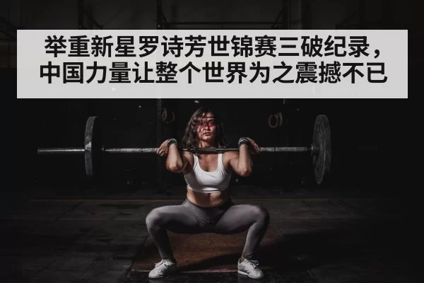 举重新星罗诗芳世锦赛三破纪录，中国力量让整个世界为之震撼不已