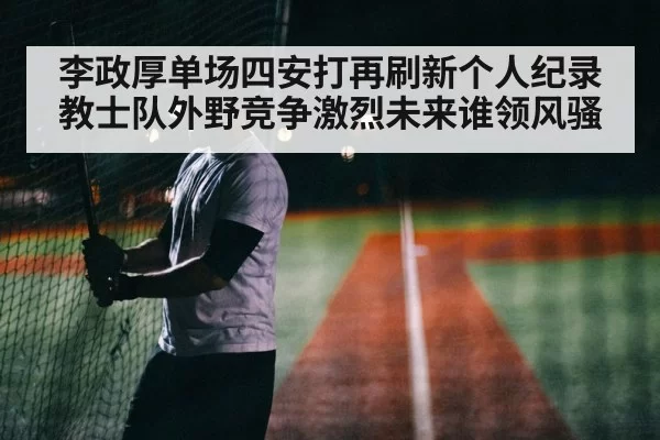 李政厚单场四安打再刷新个人纪录教士队外野竞争激烈未来谁领风骚