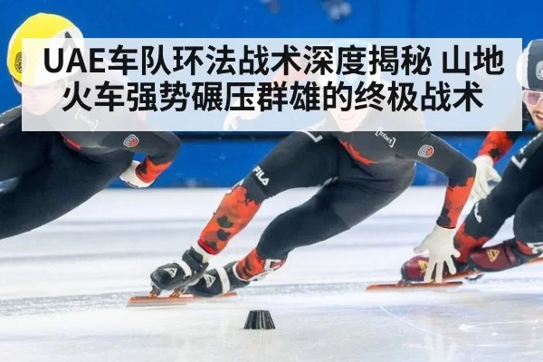 UAE车队环法战术深度揭秘 山地火车强势碾压群雄的终极战术