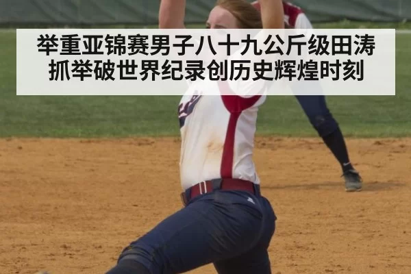 举重亚锦赛男子八十九公斤级田涛抓举破世界纪录创历史辉煌时刻