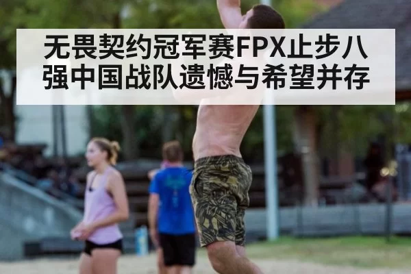 无畏契约冠军赛FPX止步八强中国战队遗憾与希望并存