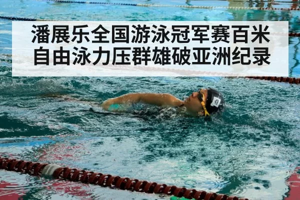 潘展乐全国游泳冠军赛百米自由泳力压群雄破亚洲纪录