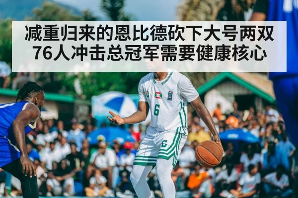 减重归来的恩比德砍下大号两双 76人冲击总冠军需要健康核心