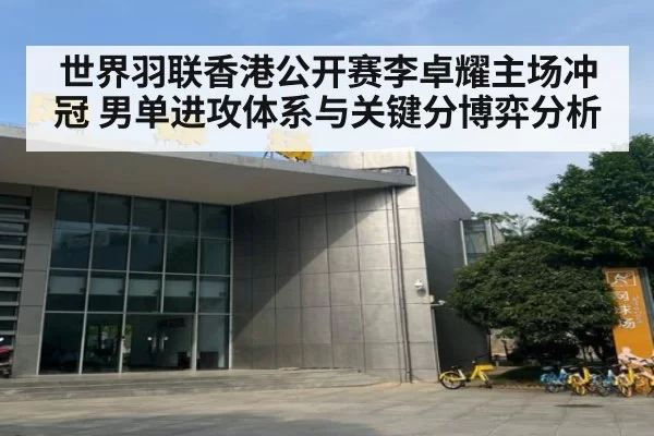 世界羽联香港公开赛李卓耀主场冲冠 男单进攻体系与关键分博弈分析