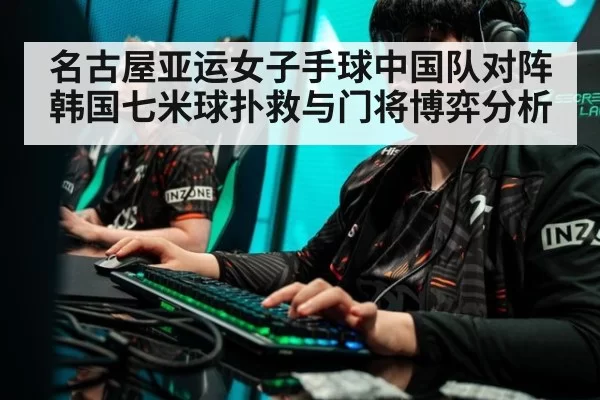 名古屋亚运女子手球中国队对阵韩国七米球扑救与门将博弈分析