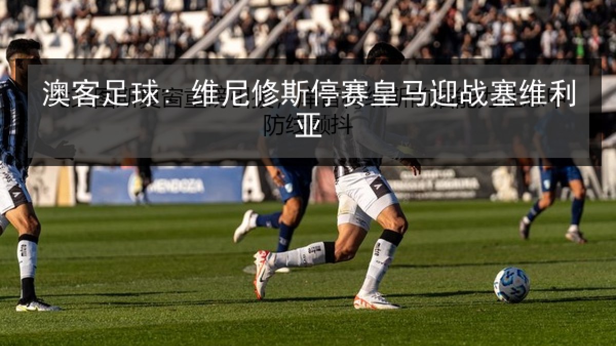 澳客足球: 维尼修斯停赛皇马迎战塞维利亚