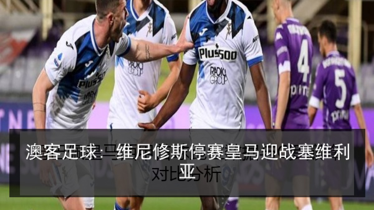 澳客足球: 维尼修斯停赛皇马迎战塞维利亚